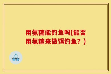 用氨糖能钓鱼吗(能否用氨糖来做饵钓鱼？)