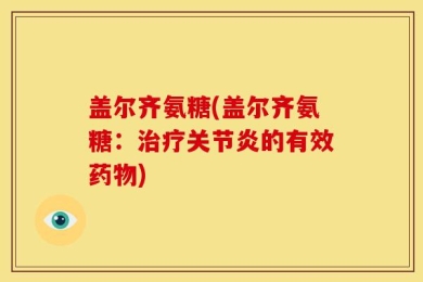 盖尔齐氨糖(盖尔齐氨糖：治疗关节炎的有效药物)