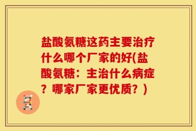 盐酸氨糖这药主要治疗什么哪个厂家的好(盐酸氨糖：主治什么病症？哪家厂家更优质？)