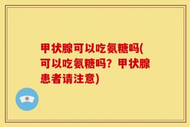 甲状腺可以吃氨糖吗(可以吃氨糖吗？甲状腺患者请注意)