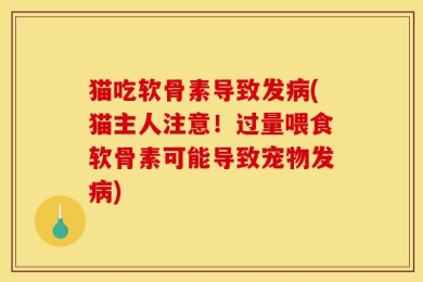 猫吃软骨素导致发病(猫主人注意！过量喂食软骨素可能导致宠物发病)