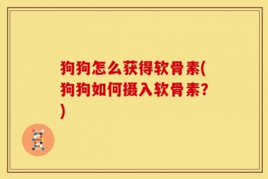 狗狗怎么获得软骨素(狗狗如何摄入软骨素？)