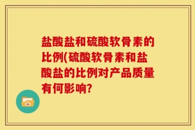 盐酸盐和硫酸软骨素的比例(硫酸软骨素和盐酸盐的比例对产品质量有何影响？