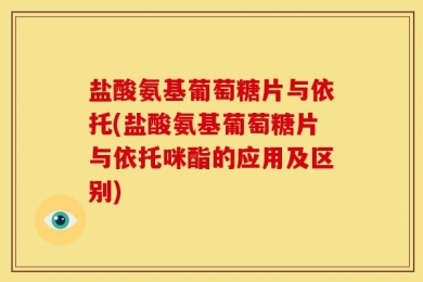 盐酸氨基葡萄糖片与依托(盐酸氨基葡萄糖片与依托咪酯的应用及区别)
