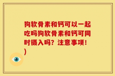 狗软骨素和钙可以一起吃吗狗软骨素和钙可同时摄入吗？注意事项！)