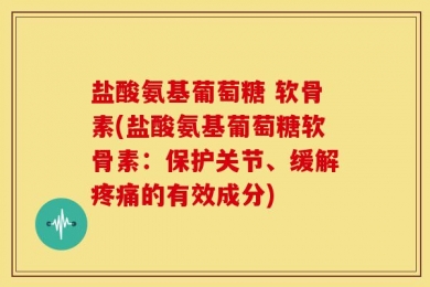 盐酸氨基葡萄糖 软骨素(盐酸氨基葡萄糖软骨素：保护关节、缓解疼痛的有效成分)