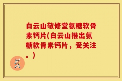 白云山敬修堂氨糖软骨素钙片(白云山推出氨糖软骨素钙片，受关注。)