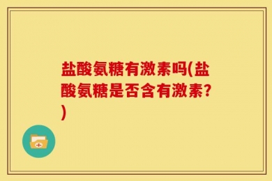 盐酸氨糖有激素吗(盐酸氨糖是否含有激素？)
