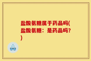 盐酸氨糖属于药品吗(盐酸氨糖：是药品吗？)