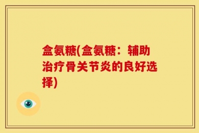 盒氨糖(盒氨糖：辅助治疗骨关节炎的良好选择)