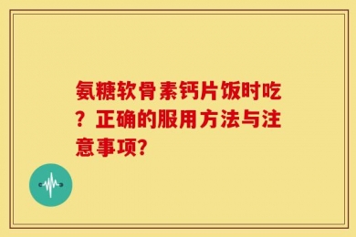 氨糖软骨素钙片饭时吃？正确的服用方法与注意事项？
