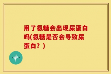 用了氨糖会出现尿蛋白吗(氨糖是否会导致尿蛋白？)