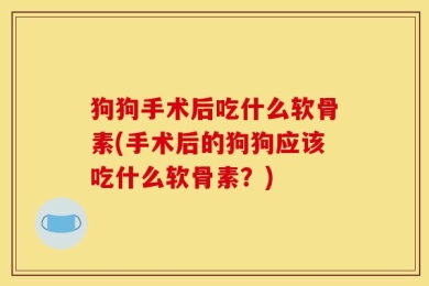 狗狗手术后吃什么软骨素(手术后的狗狗应该吃什么软骨素？)