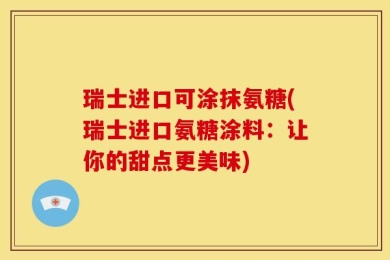 瑞士进口可涂抹氨糖(瑞士进口氨糖涂料：让你的甜点更美味)