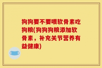 狗狗要不要喂软骨素吃狗粮(狗狗狗粮添加软骨素，补充关节营养有益健康)
