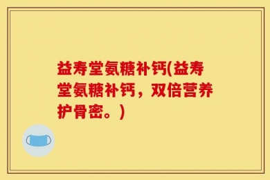 益寿堂氨糖补钙(益寿堂氨糖补钙，双倍营养护骨密。)