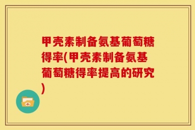 甲壳素制备氨基葡萄糖得率(甲壳素制备氨基葡萄糖得率提高的研究)