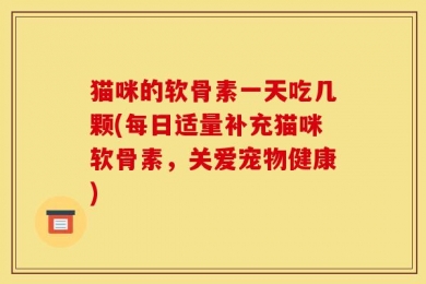 猫咪的软骨素一天吃几颗(每日适量补充猫咪软骨素，关爱宠物健康)