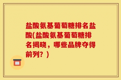 盐酸氨基葡萄糖排名盐酸(盐酸氨基葡萄糖排名揭晓，哪些品牌夺得前列？)