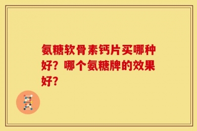 氨糖软骨素钙片买哪种好？哪个氨糖牌的效果好？