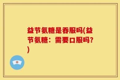 益节氨糖是吞服吗(益节氨糖：需要口服吗？)