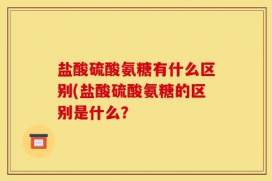 盐酸硫酸氨糖有什么区别(盐酸硫酸氨糖的区别是什么？