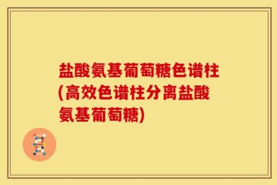 盐酸氨基葡萄糖色谱柱(高效色谱柱分离盐酸氨基葡萄糖)