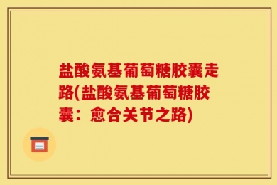 盐酸氨基葡萄糖胶囊走路(盐酸氨基葡萄糖胶囊：愈合关节之路)