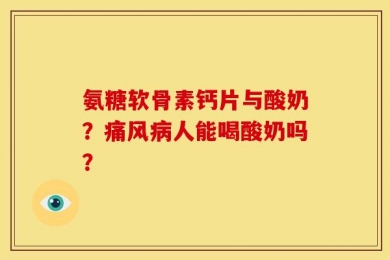 氨糖软骨素钙片与酸奶？痛风病人能喝酸奶吗？