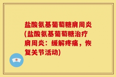 盐酸氨基葡萄糖肩周炎(盐酸氨基葡萄糖治疗肩周炎：缓解疼痛，恢复关节活动)