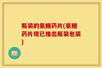瓶装的氨糖药片(氨糖药片现已推出瓶装包装)