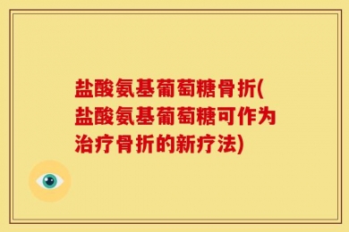 盐酸氨基葡萄糖骨折(盐酸氨基葡萄糖可作为治疗骨折的新疗法)