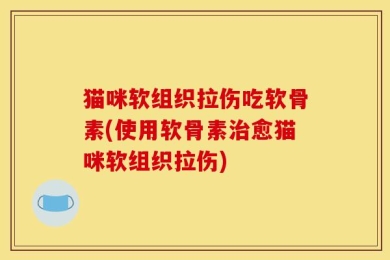 猫咪软组织拉伤吃软骨素(使用软骨素治愈猫咪软组织拉伤)