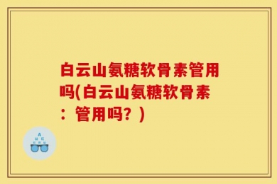 白云山氨糖软骨素管用吗(白云山氨糖软骨素：管用吗？)