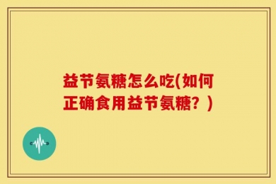 益节氨糖怎么吃(如何正确食用益节氨糖？)