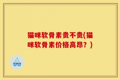 猫咪软骨素贵不贵(猫咪软骨素价格高昂？)