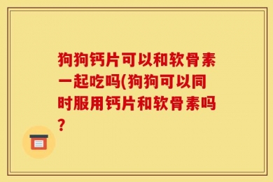 狗狗钙片可以和软骨素一起吃吗(狗狗可以同时服用钙片和软骨素吗？