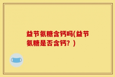 益节氨糖含钙吗(益节氨糖是否含钙？)