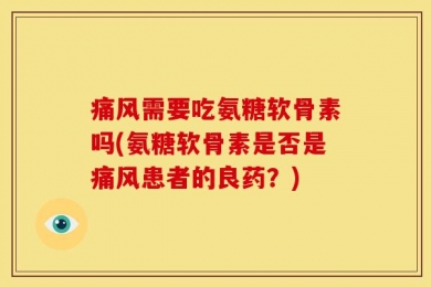 痛风需要吃氨糖软骨素吗(氨糖软骨素是否是痛风患者的良药？)