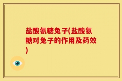 盐酸氨糖兔子(盐酸氨糖对兔子的作用及药效)