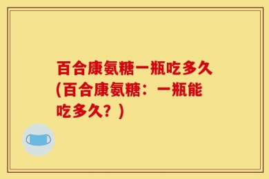 百合康氨糖一瓶吃多久(百合康氨糖：一瓶能吃多久？)