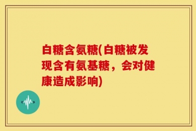 白糖含氨糖(白糖被发现含有氨基糖，会对健康造成影响)