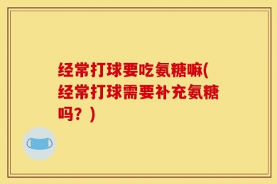 经常打球要吃氨糖嘛(经常打球需要补充氨糖吗？)