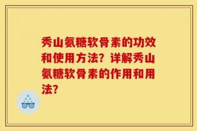 秀山氨糖软骨素的功效和使用方法？详解秀山氨糖软骨素的作用和用法？