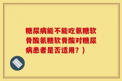 糖尿病能不能吃氨糖软骨酸氨糖软骨酸对糖尿病患者是否适用？)