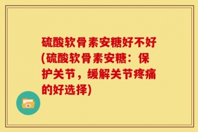 硫酸软骨素安糖好不好(硫酸软骨素安糖：保护关节，缓解关节疼痛的好选择)