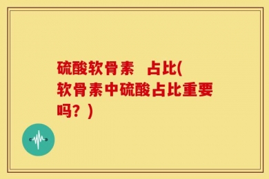 硫酸软骨素  占比(软骨素中硫酸占比重要吗？)