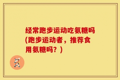 经常跑步运动吃氨糖吗(跑步运动者，推荐食用氨糖吗？)