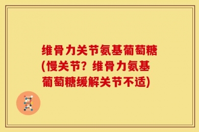 维骨力关节氨基葡萄糖(慢关节？维骨力氨基葡萄糖缓解关节不适)