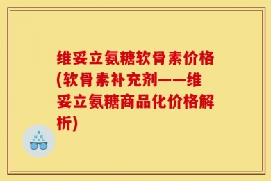 维妥立氨糖软骨素价格(软骨素补充剂——维妥立氨糖商品化价格解析)
